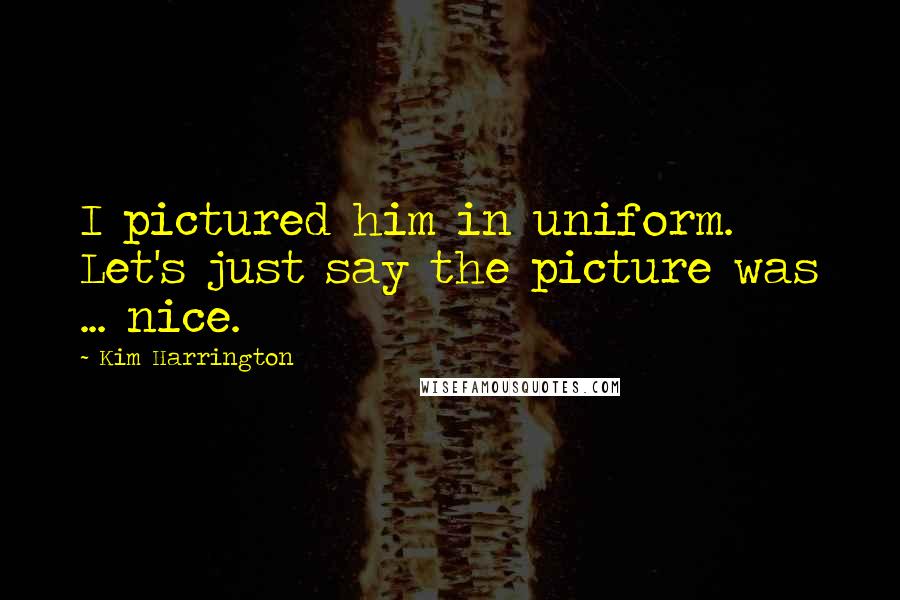 Kim Harrington Quotes: I pictured him in uniform. Let's just say the picture was ... nice.