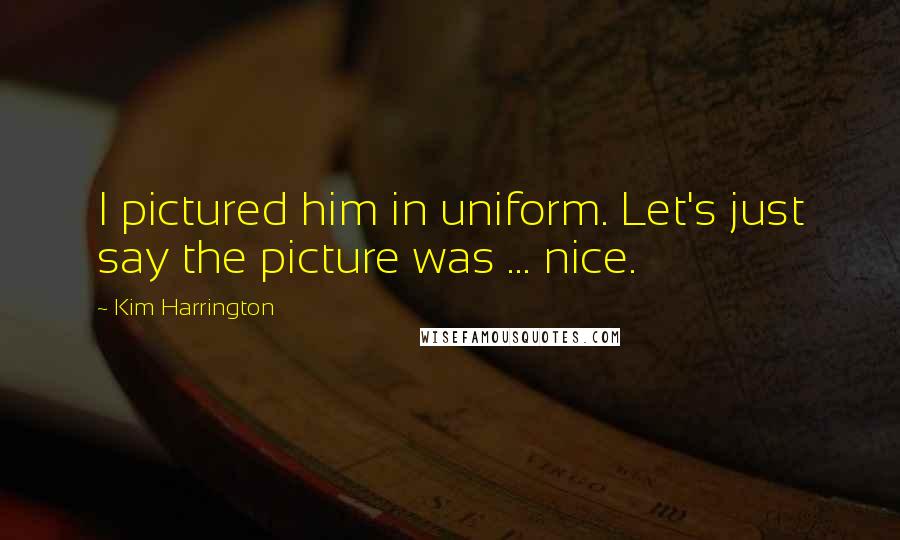 Kim Harrington Quotes: I pictured him in uniform. Let's just say the picture was ... nice.