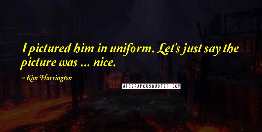 Kim Harrington Quotes: I pictured him in uniform. Let's just say the picture was ... nice.