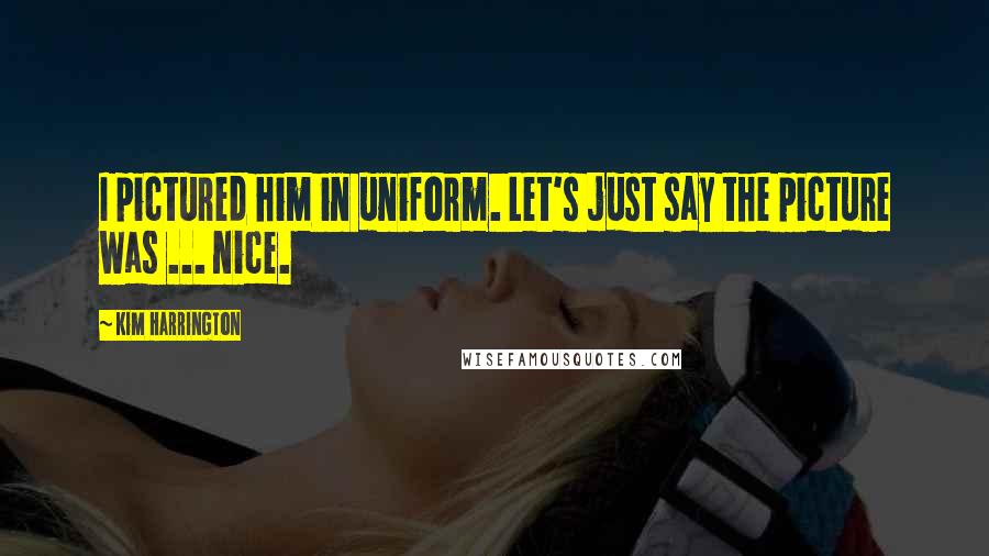 Kim Harrington Quotes: I pictured him in uniform. Let's just say the picture was ... nice.