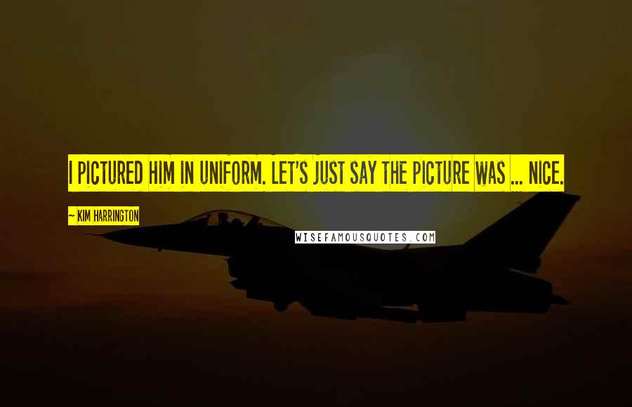 Kim Harrington Quotes: I pictured him in uniform. Let's just say the picture was ... nice.