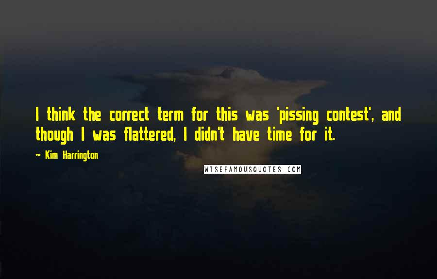 Kim Harrington Quotes: I think the correct term for this was 'pissing contest', and though I was flattered, I didn't have time for it.