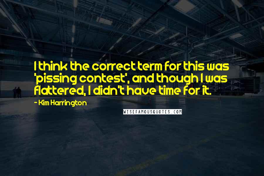 Kim Harrington Quotes: I think the correct term for this was 'pissing contest', and though I was flattered, I didn't have time for it.