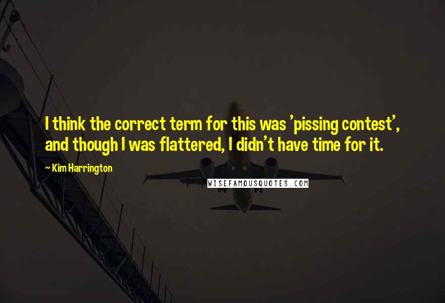 Kim Harrington Quotes: I think the correct term for this was 'pissing contest', and though I was flattered, I didn't have time for it.