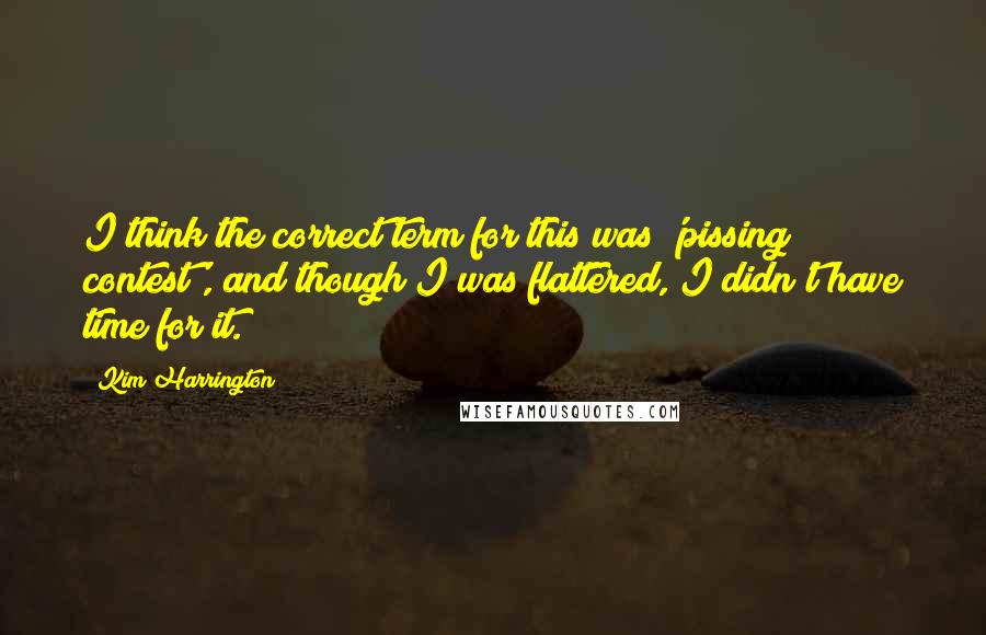 Kim Harrington Quotes: I think the correct term for this was 'pissing contest', and though I was flattered, I didn't have time for it.