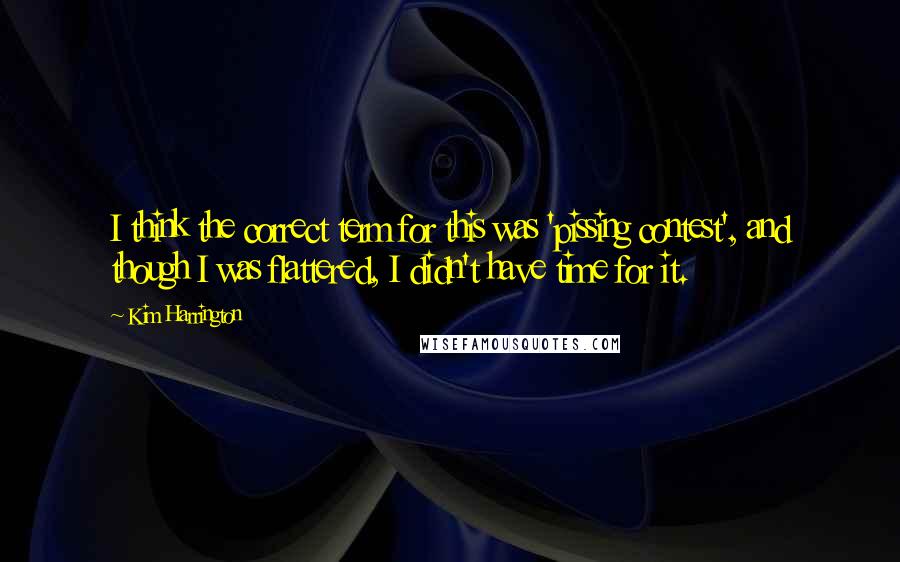 Kim Harrington Quotes: I think the correct term for this was 'pissing contest', and though I was flattered, I didn't have time for it.