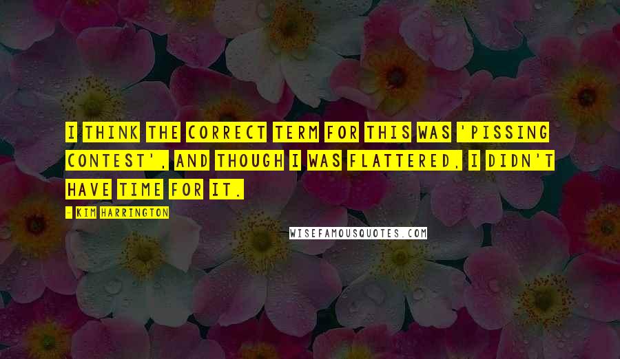 Kim Harrington Quotes: I think the correct term for this was 'pissing contest', and though I was flattered, I didn't have time for it.