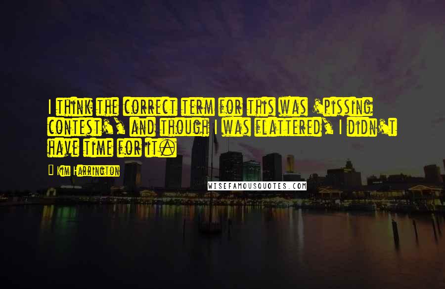 Kim Harrington Quotes: I think the correct term for this was 'pissing contest', and though I was flattered, I didn't have time for it.