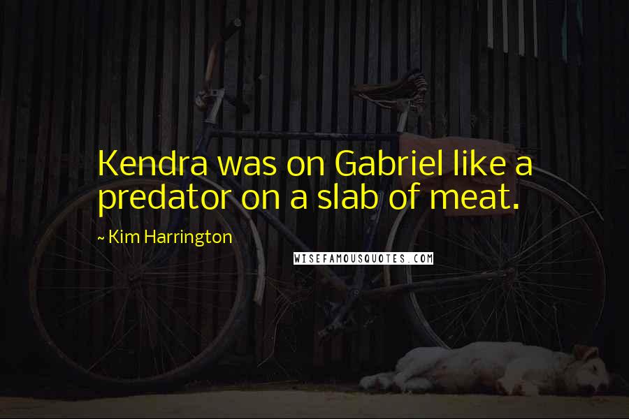 Kim Harrington Quotes: Kendra was on Gabriel like a predator on a slab of meat.