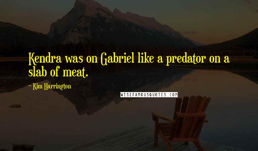 Kim Harrington Quotes: Kendra was on Gabriel like a predator on a slab of meat.