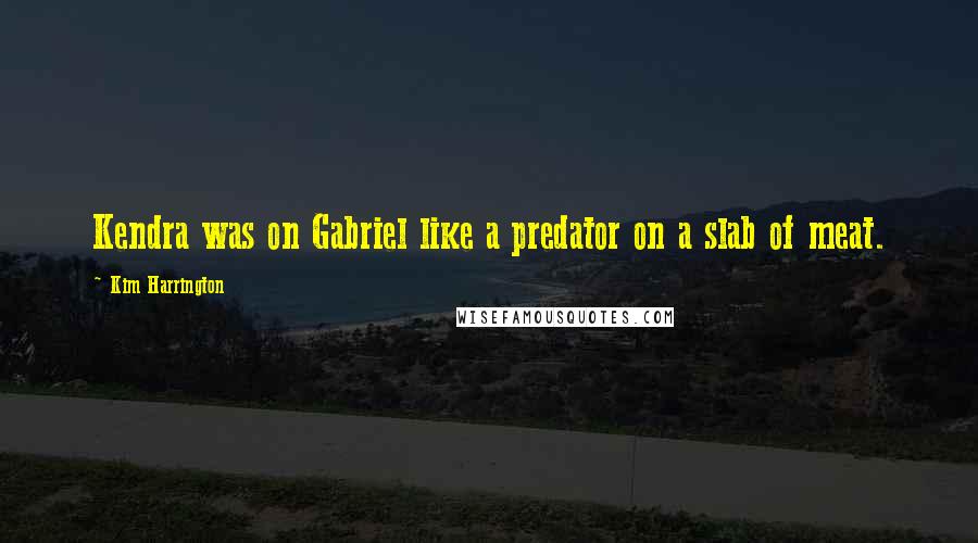 Kim Harrington Quotes: Kendra was on Gabriel like a predator on a slab of meat.