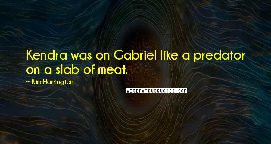 Kim Harrington Quotes: Kendra was on Gabriel like a predator on a slab of meat.