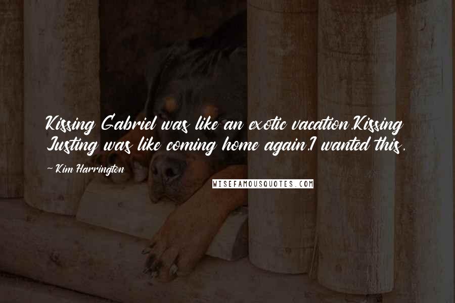 Kim Harrington Quotes: Kissing Gabriel was like an exotic vacation.Kissing Justing was like coming home again.I wanted this.