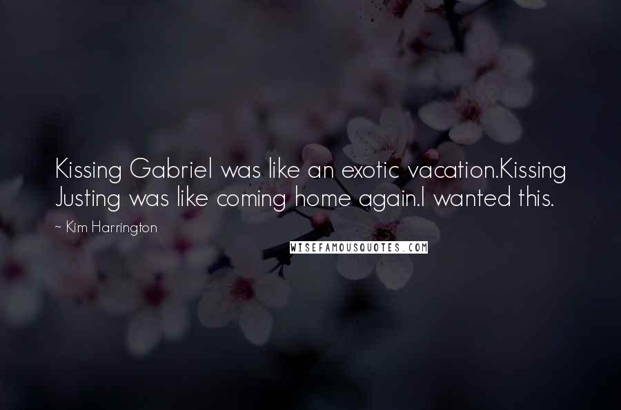 Kim Harrington Quotes: Kissing Gabriel was like an exotic vacation.Kissing Justing was like coming home again.I wanted this.