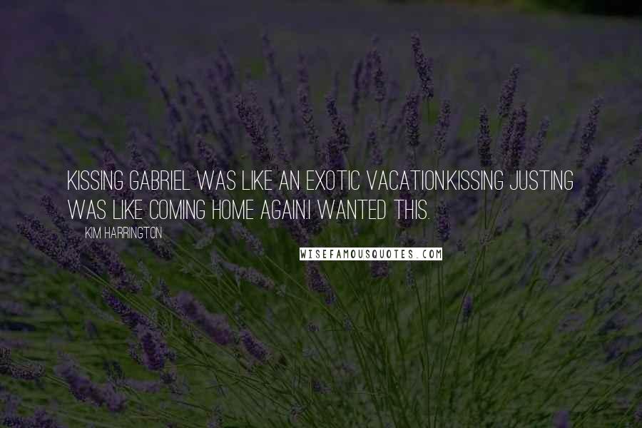 Kim Harrington Quotes: Kissing Gabriel was like an exotic vacation.Kissing Justing was like coming home again.I wanted this.