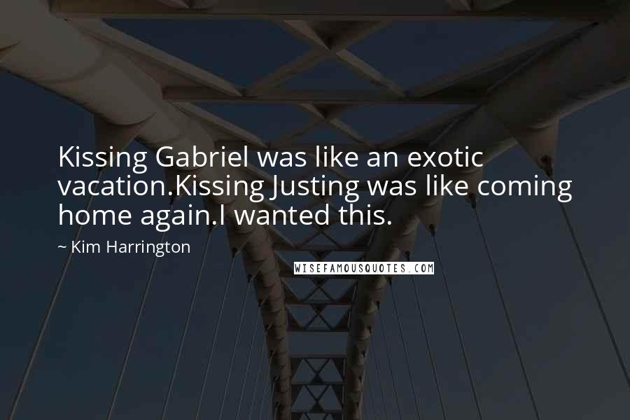 Kim Harrington Quotes: Kissing Gabriel was like an exotic vacation.Kissing Justing was like coming home again.I wanted this.