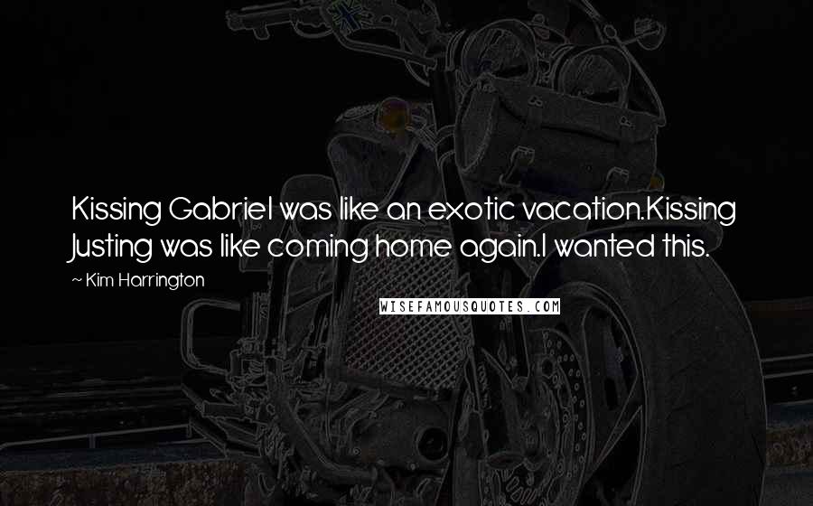 Kim Harrington Quotes: Kissing Gabriel was like an exotic vacation.Kissing Justing was like coming home again.I wanted this.