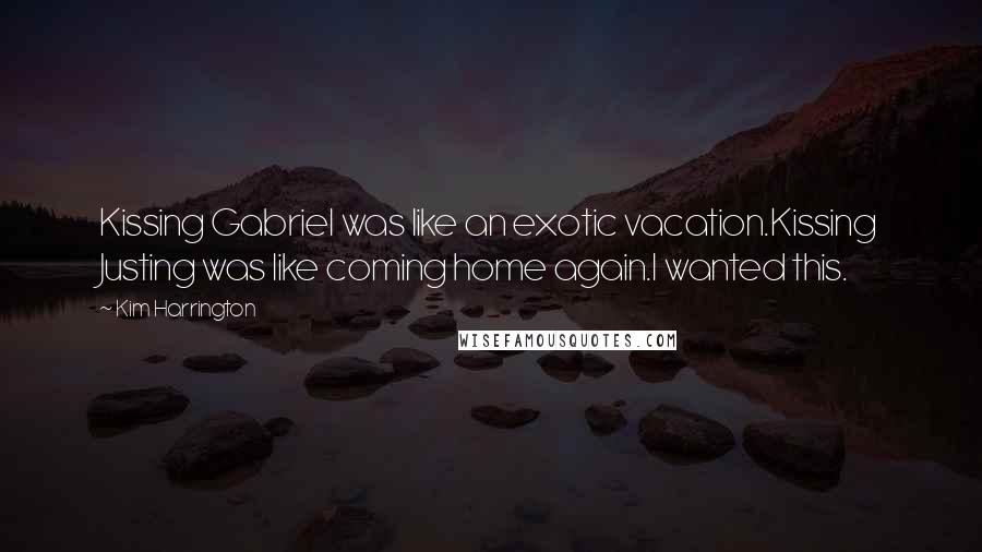 Kim Harrington Quotes: Kissing Gabriel was like an exotic vacation.Kissing Justing was like coming home again.I wanted this.