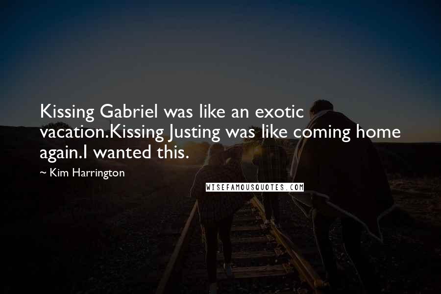 Kim Harrington Quotes: Kissing Gabriel was like an exotic vacation.Kissing Justing was like coming home again.I wanted this.