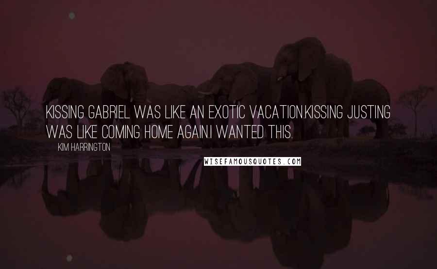 Kim Harrington Quotes: Kissing Gabriel was like an exotic vacation.Kissing Justing was like coming home again.I wanted this.