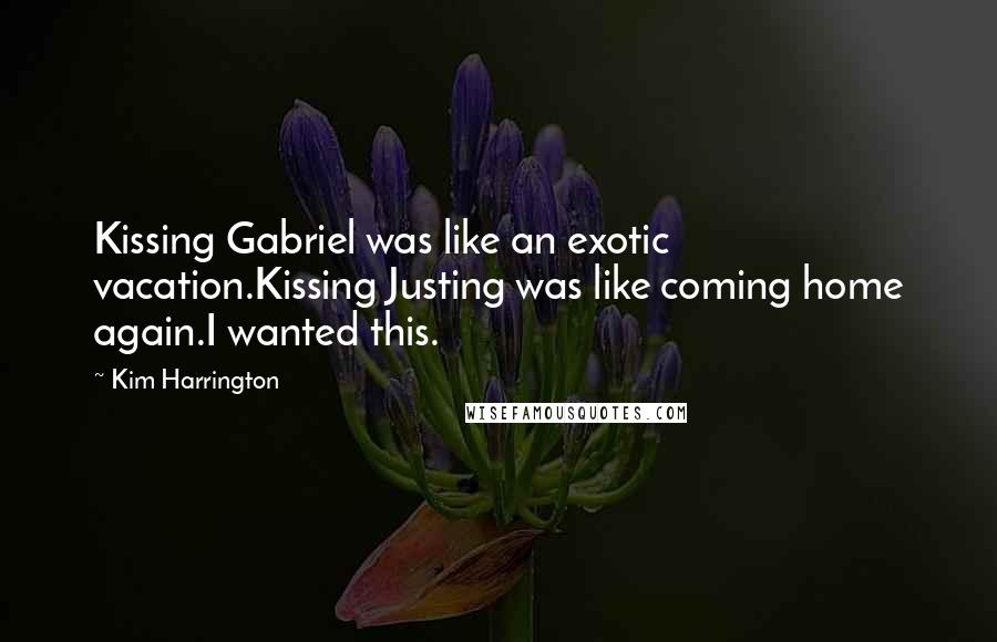 Kim Harrington Quotes: Kissing Gabriel was like an exotic vacation.Kissing Justing was like coming home again.I wanted this.