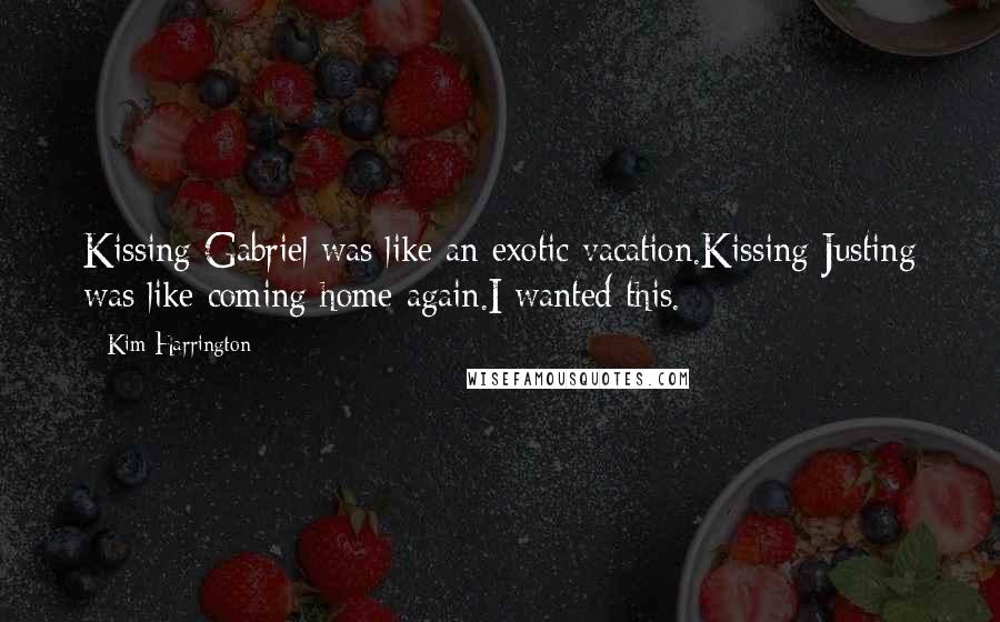 Kim Harrington Quotes: Kissing Gabriel was like an exotic vacation.Kissing Justing was like coming home again.I wanted this.