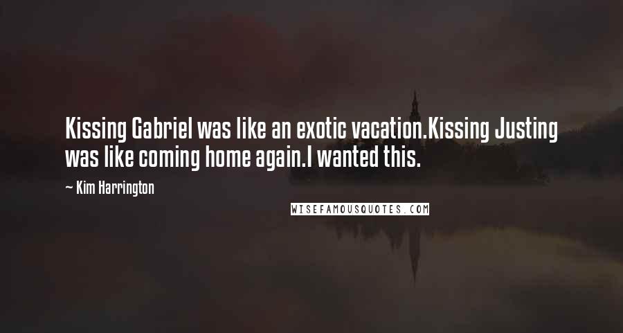 Kim Harrington Quotes: Kissing Gabriel was like an exotic vacation.Kissing Justing was like coming home again.I wanted this.