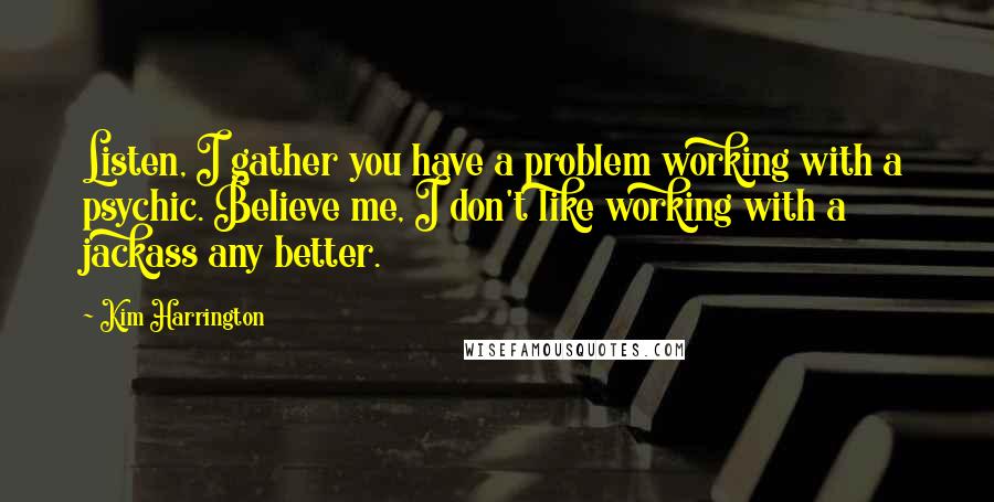 Kim Harrington Quotes: Listen, I gather you have a problem working with a psychic. Believe me, I don't like working with a jackass any better.