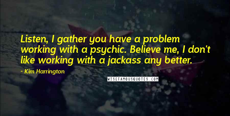 Kim Harrington Quotes: Listen, I gather you have a problem working with a psychic. Believe me, I don't like working with a jackass any better.