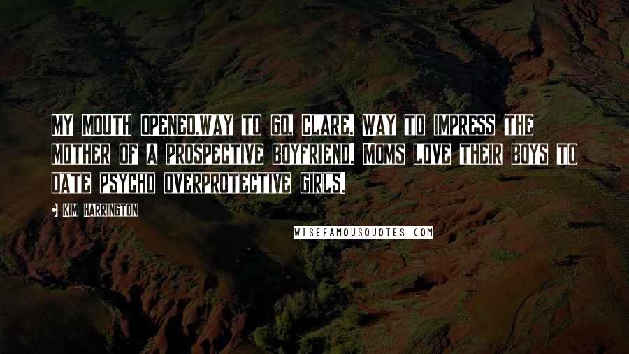 Kim Harrington Quotes: MY MOUTH OPENED.Way to go, Clare. Way to impress the mother of a prospective boyfriend. Moms love their boys to date psycho overprotective girls.