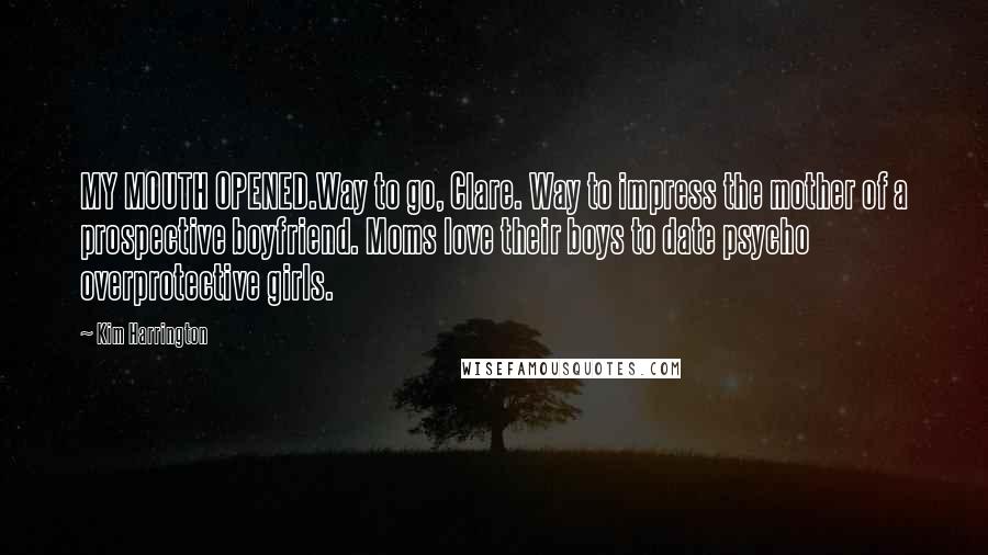 Kim Harrington Quotes: MY MOUTH OPENED.Way to go, Clare. Way to impress the mother of a prospective boyfriend. Moms love their boys to date psycho overprotective girls.