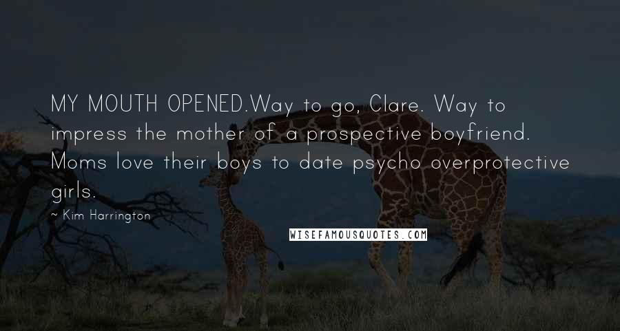 Kim Harrington Quotes: MY MOUTH OPENED.Way to go, Clare. Way to impress the mother of a prospective boyfriend. Moms love their boys to date psycho overprotective girls.