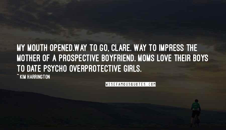 Kim Harrington Quotes: MY MOUTH OPENED.Way to go, Clare. Way to impress the mother of a prospective boyfriend. Moms love their boys to date psycho overprotective girls.