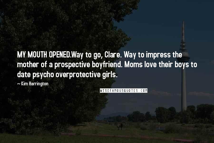 Kim Harrington Quotes: MY MOUTH OPENED.Way to go, Clare. Way to impress the mother of a prospective boyfriend. Moms love their boys to date psycho overprotective girls.