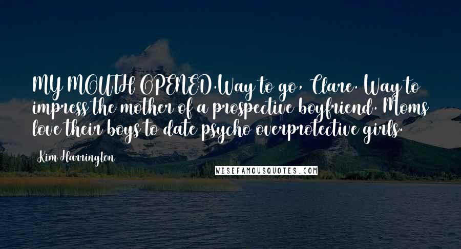 Kim Harrington Quotes: MY MOUTH OPENED.Way to go, Clare. Way to impress the mother of a prospective boyfriend. Moms love their boys to date psycho overprotective girls.