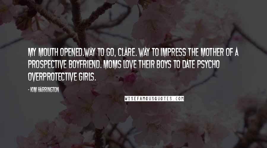 Kim Harrington Quotes: MY MOUTH OPENED.Way to go, Clare. Way to impress the mother of a prospective boyfriend. Moms love their boys to date psycho overprotective girls.