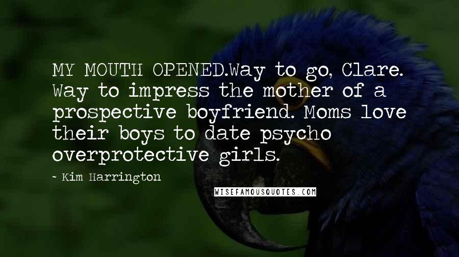 Kim Harrington Quotes: MY MOUTH OPENED.Way to go, Clare. Way to impress the mother of a prospective boyfriend. Moms love their boys to date psycho overprotective girls.