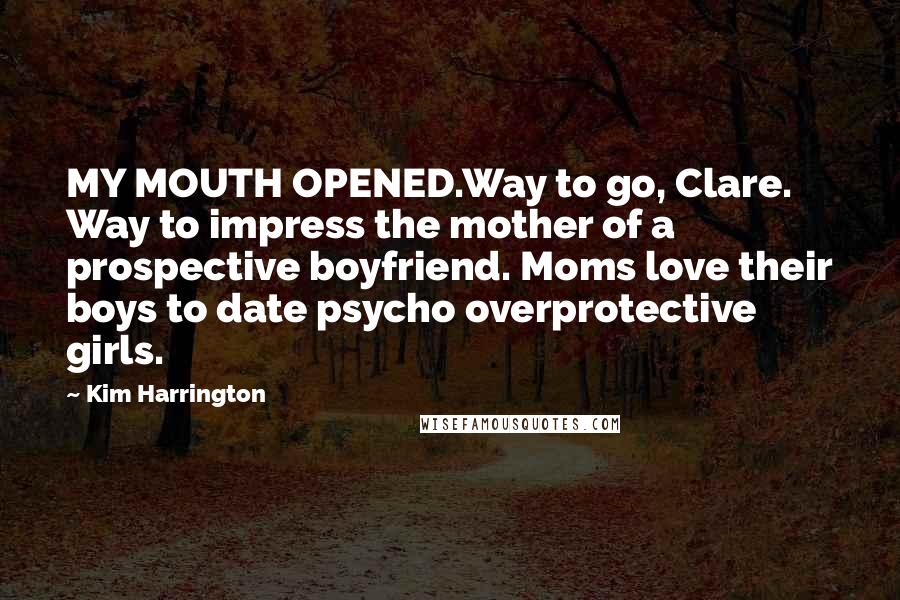 Kim Harrington Quotes: MY MOUTH OPENED.Way to go, Clare. Way to impress the mother of a prospective boyfriend. Moms love their boys to date psycho overprotective girls.