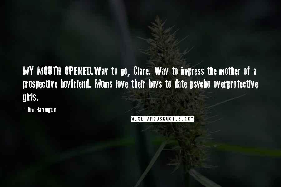 Kim Harrington Quotes: MY MOUTH OPENED.Way to go, Clare. Way to impress the mother of a prospective boyfriend. Moms love their boys to date psycho overprotective girls.