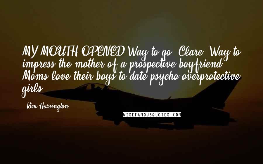 Kim Harrington Quotes: MY MOUTH OPENED.Way to go, Clare. Way to impress the mother of a prospective boyfriend. Moms love their boys to date psycho overprotective girls.