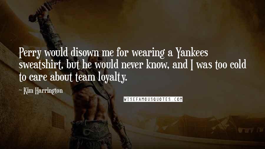 Kim Harrington Quotes: Perry would disown me for wearing a Yankees sweatshirt, but he would never know, and I was too cold to care about team loyalty.