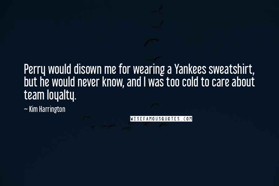 Kim Harrington Quotes: Perry would disown me for wearing a Yankees sweatshirt, but he would never know, and I was too cold to care about team loyalty.