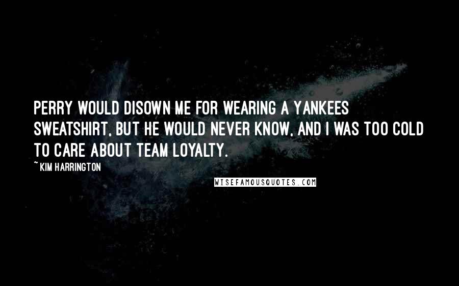 Kim Harrington Quotes: Perry would disown me for wearing a Yankees sweatshirt, but he would never know, and I was too cold to care about team loyalty.