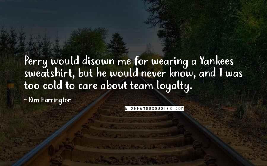 Kim Harrington Quotes: Perry would disown me for wearing a Yankees sweatshirt, but he would never know, and I was too cold to care about team loyalty.