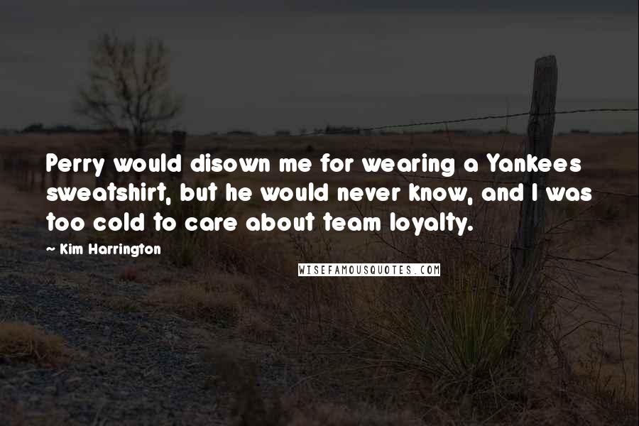 Kim Harrington Quotes: Perry would disown me for wearing a Yankees sweatshirt, but he would never know, and I was too cold to care about team loyalty.