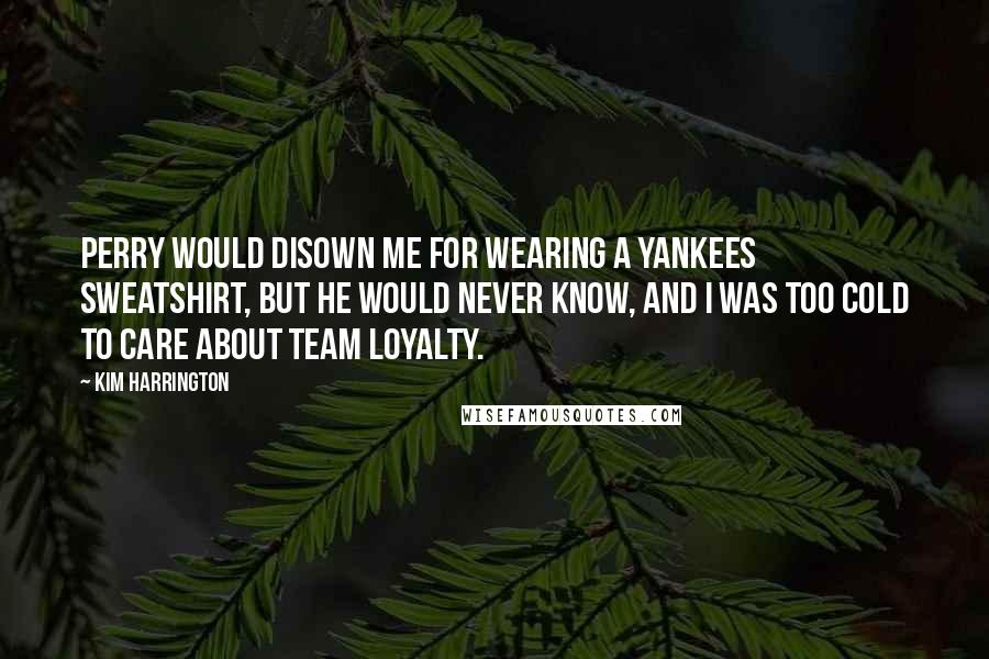 Kim Harrington Quotes: Perry would disown me for wearing a Yankees sweatshirt, but he would never know, and I was too cold to care about team loyalty.