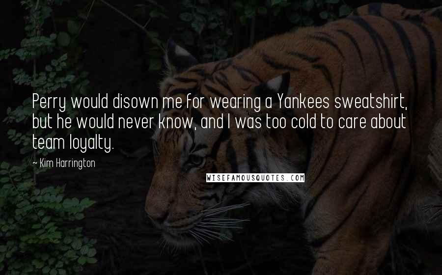 Kim Harrington Quotes: Perry would disown me for wearing a Yankees sweatshirt, but he would never know, and I was too cold to care about team loyalty.