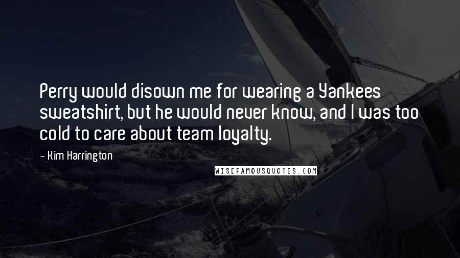 Kim Harrington Quotes: Perry would disown me for wearing a Yankees sweatshirt, but he would never know, and I was too cold to care about team loyalty.