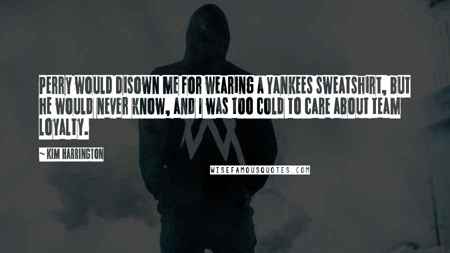 Kim Harrington Quotes: Perry would disown me for wearing a Yankees sweatshirt, but he would never know, and I was too cold to care about team loyalty.
