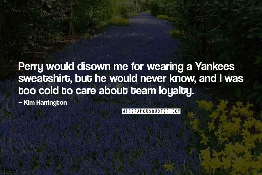 Kim Harrington Quotes: Perry would disown me for wearing a Yankees sweatshirt, but he would never know, and I was too cold to care about team loyalty.